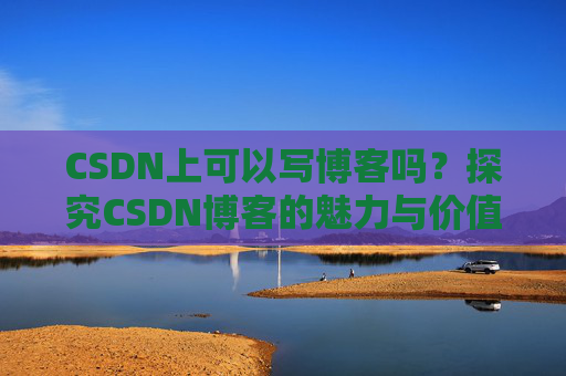 CSDN上可以写博客吗？探究CSDN博客的魅力与价值